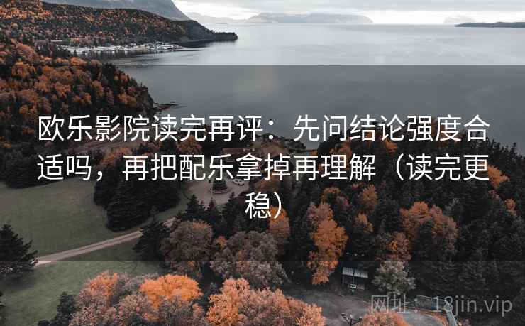 欧乐影院读完再评：先问结论强度合适吗，再把配乐拿掉再理解（读完更稳）