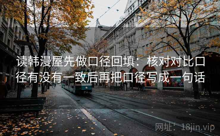 读韩漫屋先做口径回填：核对对比口径有没有一致后再把口径写成一句话