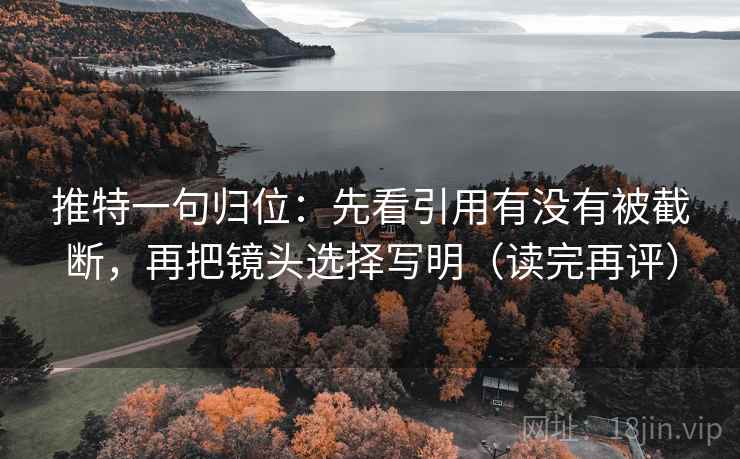 推特一句归位：先看引用有没有被截断，再把镜头选择写明（读完再评）