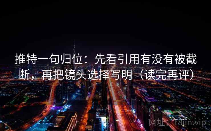 推特一句归位：先看引用有没有被截断，再把镜头选择写明（读完再评）