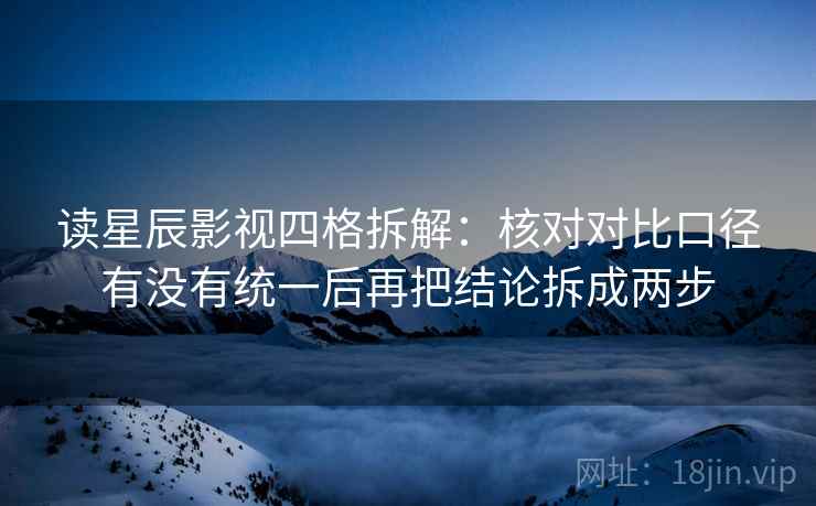 读星辰影视四格拆解：核对对比口径有没有统一后再把结论拆成两步