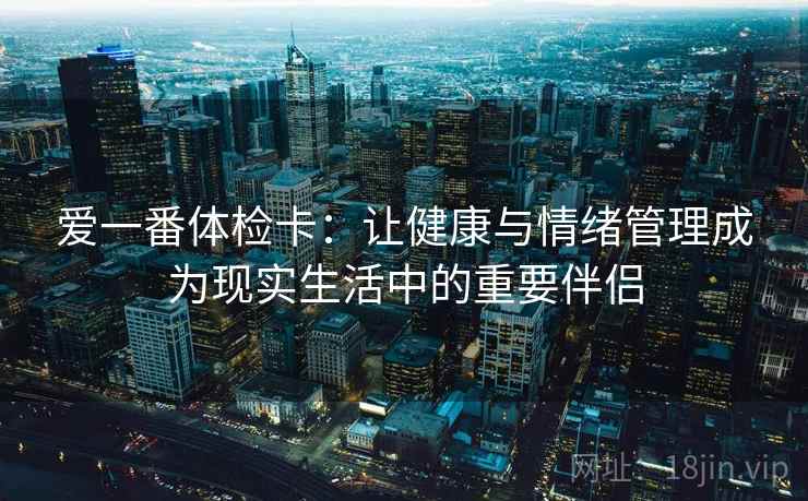 爱一番体检卡：让健康与情绪管理成为现实生活中的重要伴侣