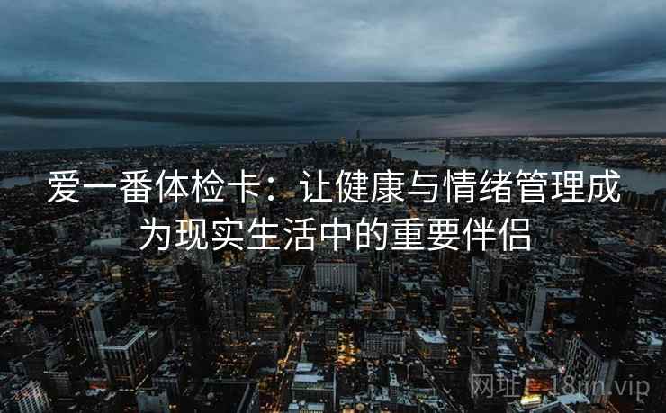 爱一番体检卡：让健康与情绪管理成为现实生活中的重要伴侣