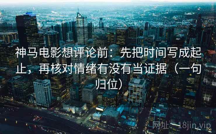 神马电影想评论前:先把时间写成起止,再核对情绪有没有当证据(一句归位) 神马电影想评论前:先把时间写成起止,再核对情绪有没有当证据(一句归位)
