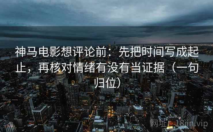 神马电影想评论前:先把时间写成起止,再核对情绪有没有当证据(一句归位) 神马电影想评论前:先把时间写成起止,再核对情绪有没有当证据(一句归位)