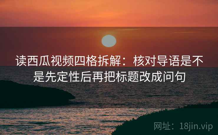 读西瓜视频四格拆解：核对导语是不是先定性后再把标题改成问句