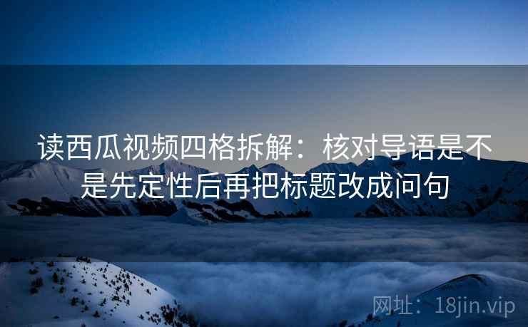 读西瓜视频四格拆解：核对导语是不是先定性后再把标题改成问句