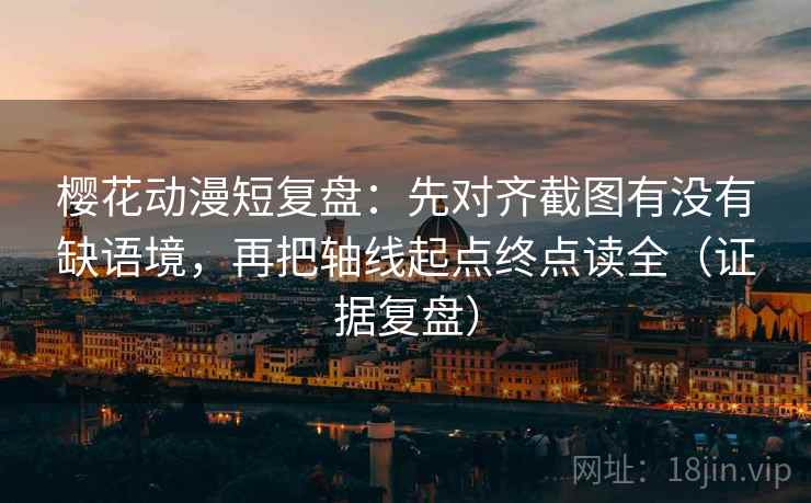 樱花动漫短复盘：先对齐截图有没有缺语境，再把轴线起点终点读全（证据复盘）