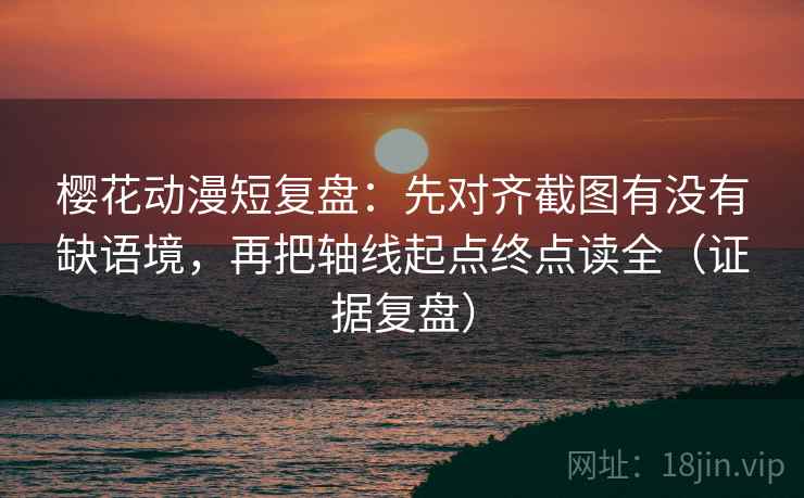 樱花动漫短复盘：先对齐截图有没有缺语境，再把轴线起点终点读全（证据复盘）