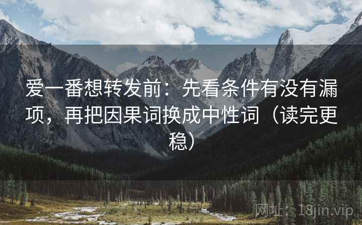 爱一番想转发前：先看条件有没有漏项，再把因果词换成中性词（读完更稳）