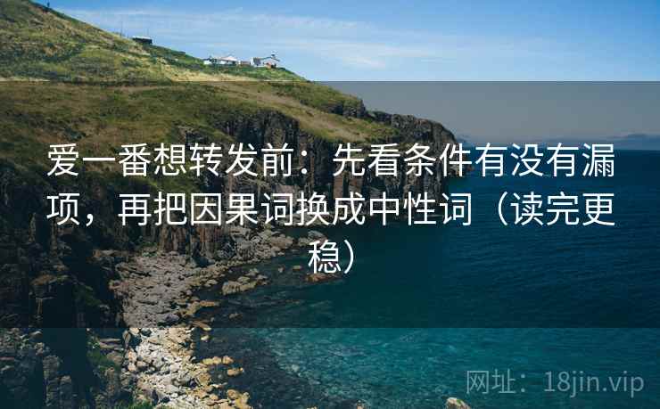 爱一番想转发前：先看条件有没有漏项，再把因果词换成中性词（读完更稳）