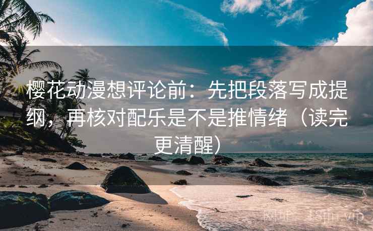 樱花动漫想评论前：先把段落写成提纲，再核对配乐是不是推情绪（读完更清醒）