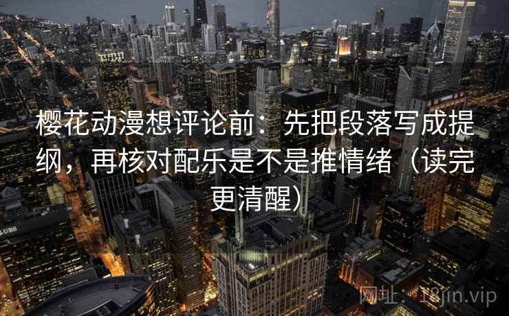樱花动漫想评论前：先把段落写成提纲，再核对配乐是不是推情绪（读完更清醒）