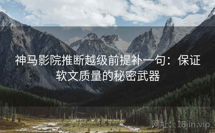 神马影院推断越级前提补一句：保证软文质量的秘密武器