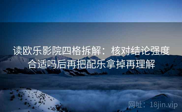 读欧乐影院四格拆解：核对结论强度合适吗后再把配乐拿掉再理解