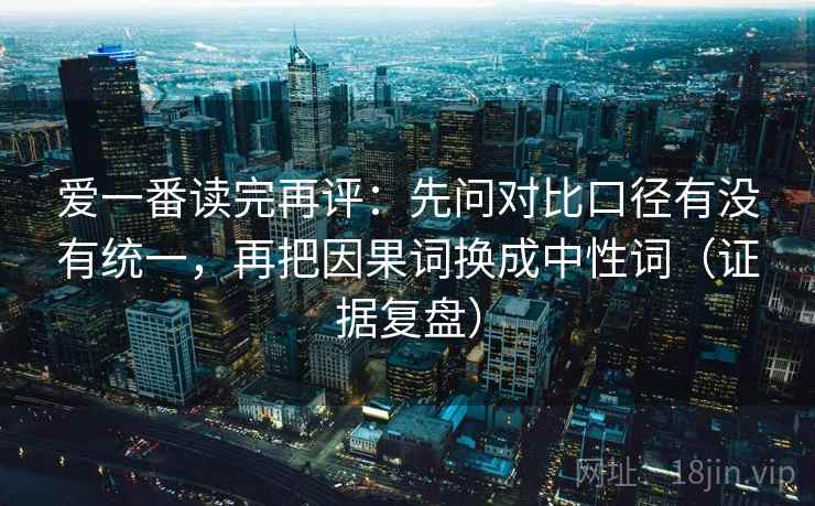 爱一番读完再评：先问对比口径有没有统一，再把因果词换成中性词（证据复盘）