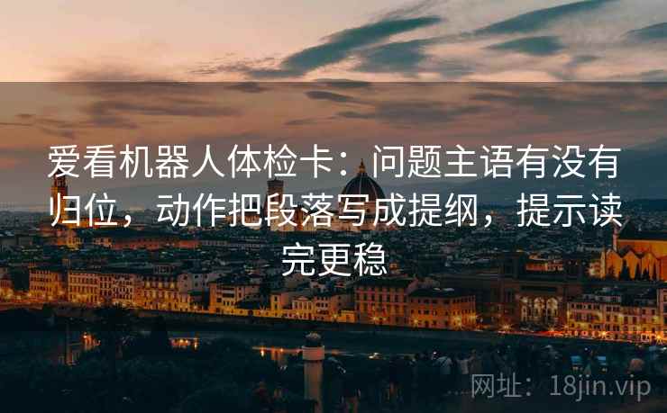爱看机器人体检卡：问题主语有没有归位，动作把段落写成提纲，提示读完更稳