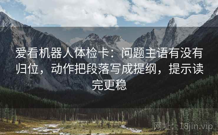 爱看机器人体检卡：问题主语有没有归位，动作把段落写成提纲，提示读完更稳