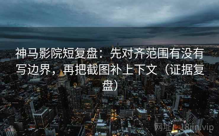 神马影院短复盘：先对齐范围有没有写边界，再把截图补上下文（证据复盘）