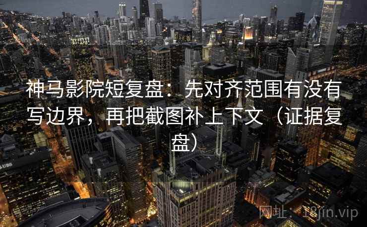 神马影院短复盘：先对齐范围有没有写边界，再把截图补上下文（证据复盘）