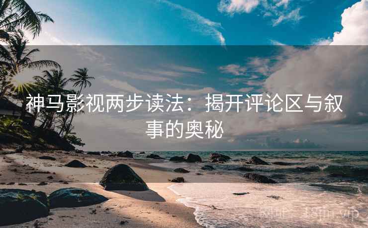 神马影视两步读法：揭开评论区与叙事的奥秘