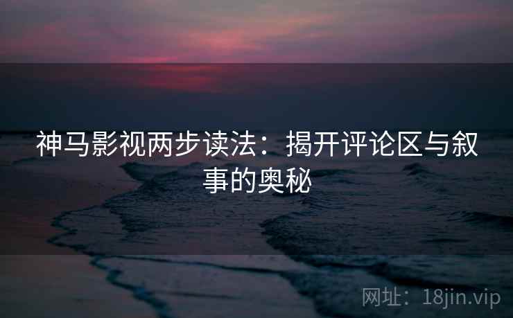 神马影视两步读法：揭开评论区与叙事的奥秘