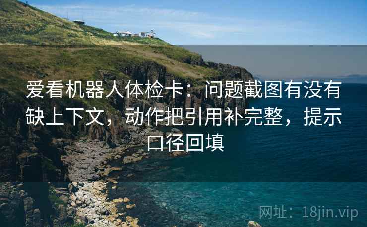 爱看机器人体检卡：问题截图有没有缺上下文，动作把引用补完整，提示口径回填