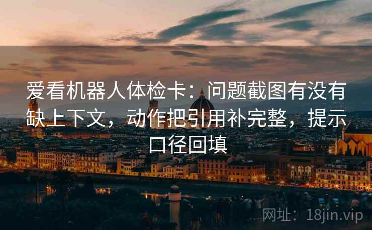 爱看机器人体检卡：问题截图有没有缺上下文，动作把引用补完整，提示口径回填