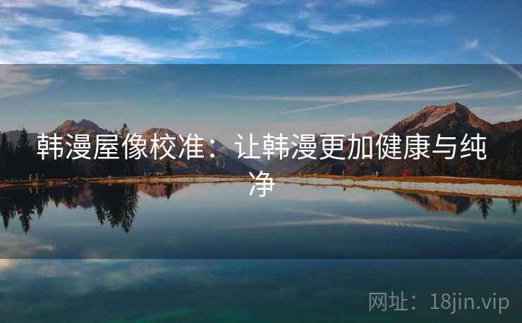 韩漫屋像校准：让韩漫更加健康与纯净