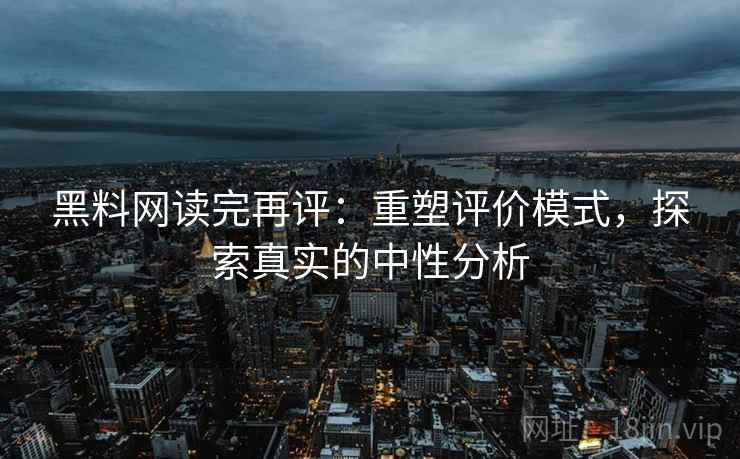 黑料网读完再评:重塑评价模式,探索真实的中性分析 黑料网读完再评:重塑评价模式,探索真实的中性分析