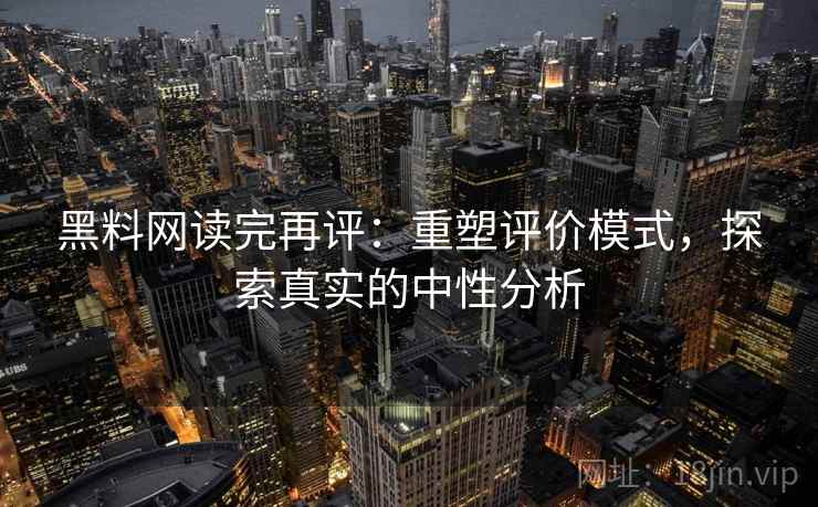 黑料网读完再评:重塑评价模式,探索真实的中性分析 黑料网读完再评:重塑评价模式,探索真实的中性分析