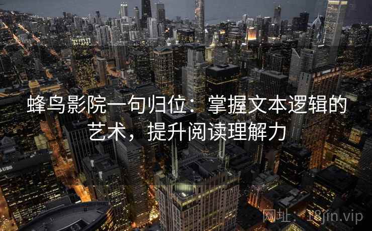 蜂鸟影院一句归位:掌握文本逻辑的艺术,提升阅读理解力 蜂鸟影院一句归位:掌握文本逻辑的艺术,提升阅读理解力