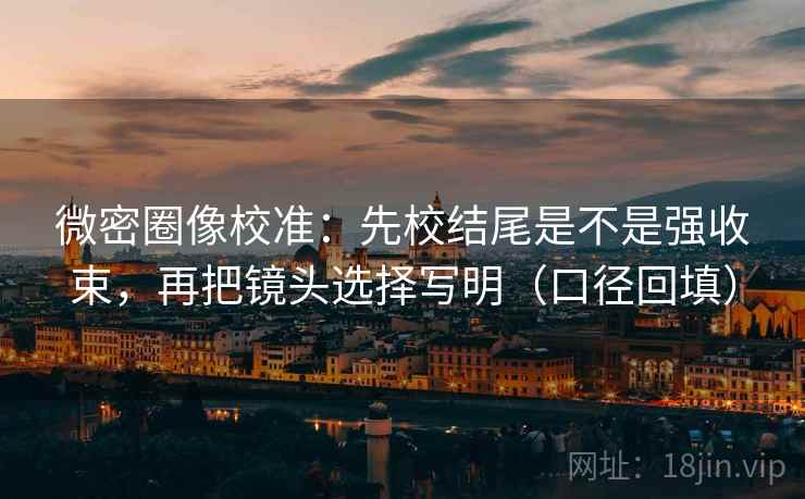 微密圈像校准：先校结尾是不是强收束，再把镜头选择写明（口径回填）
