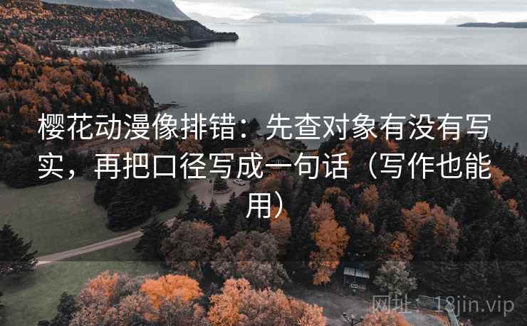 樱花动漫像排错：先查对象有没有写实，再把口径写成一句话（写作也能用）