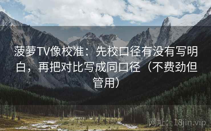 菠萝TV像校准:先校口径有没有写明白,再把对比写成同口径(不费劲但管用) 菠萝TV像校准:先校口径有没有写明白,再把对比写成同口径(不费劲但管用)