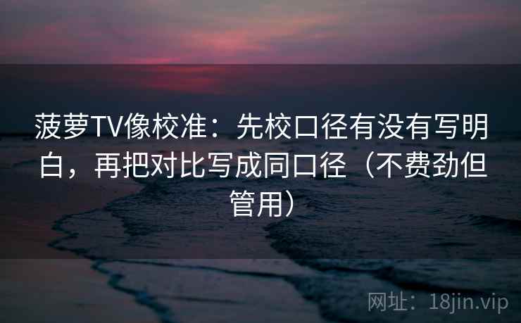 菠萝TV像校准:先校口径有没有写明白,再把对比写成同口径(不费劲但管用) 菠萝TV像校准:先校口径有没有写明白,再把对比写成同口径(不费劲但管用)