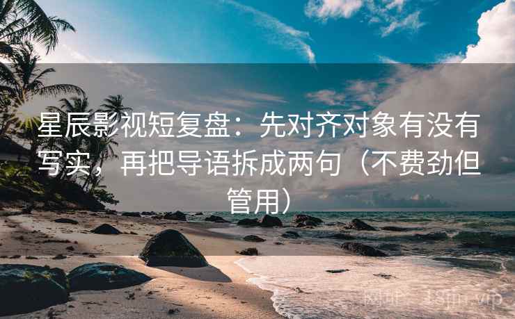 星辰影视短复盘:先对齐对象有没有写实,再把导语拆成两句(不费劲但管用) 星辰影视短复盘:先对齐对象有没有写实,再把导语拆成两句(不费劲但管用)