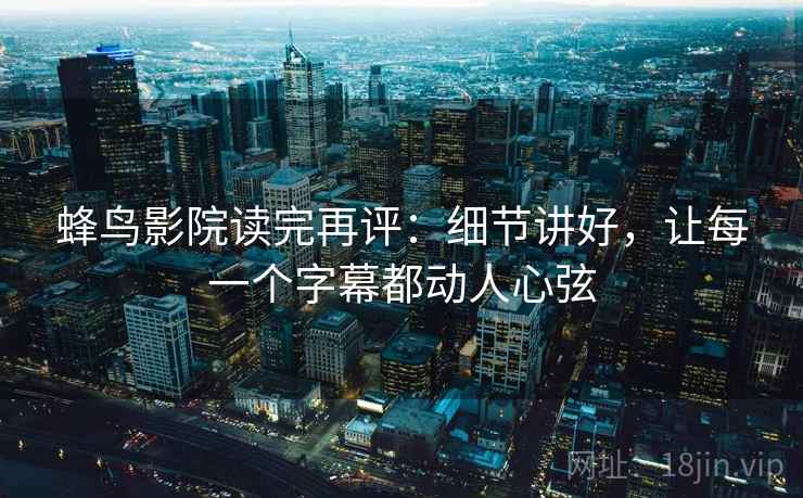 蜂鸟影院读完再评:细节讲好,让每一个字幕都动人心弦 蜂鸟影院读完再评:细节讲好,让每一个字幕都动人心弦