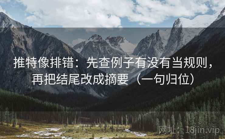 推特像排错：先查例子有没有当规则，再把结尾改成摘要（一句归位）