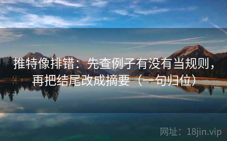 推特像排错：先查例子有没有当规则，再把结尾改成摘要（一句归位）