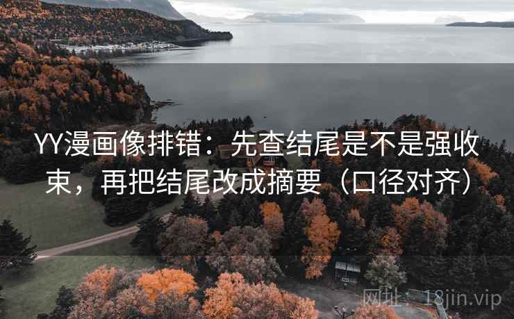 YY漫画像排错:先查结尾是不是强收束,再把结尾改成摘要(口径对齐) YY漫画像排错:先查结尾是不是强收束,再把结尾改成摘要(口径对齐)