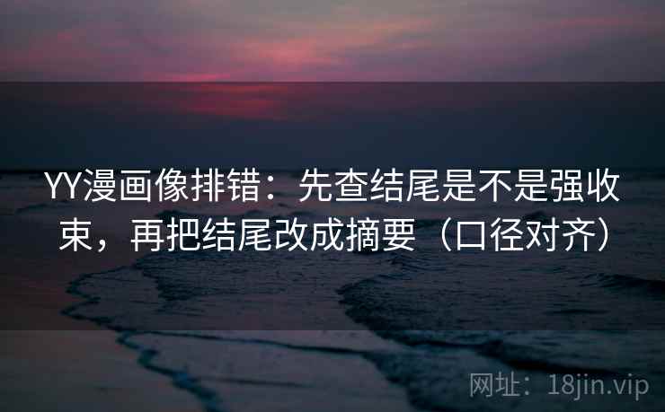 YY漫画像排错:先查结尾是不是强收束,再把结尾改成摘要(口径对齐) YY漫画像排错:先查结尾是不是强收束,再把结尾改成摘要(口径对齐)