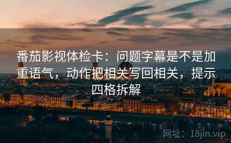 番茄影视体检卡:问题字幕是不是加重语气,动作把相关写回相关,提示四格拆解 番茄影视体检卡:问题字幕是不是加重语气,动作把相关写回相关,提示四格拆解