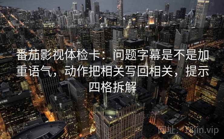 番茄影视体检卡:问题字幕是不是加重语气,动作把相关写回相关,提示四格拆解 番茄影视体检卡:问题字幕是不是加重语气,动作把相关写回相关,提示四格拆解