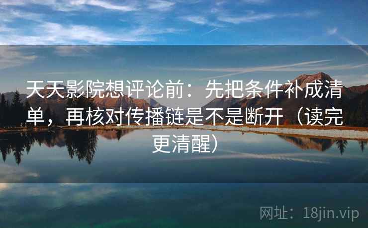 天天影院想评论前:先把条件补成清单,再核对传播链是不是断开(读完更清醒) 天天影院想评论前:先把条件补成清单,再核对传播链是不是断开(读完更清醒)