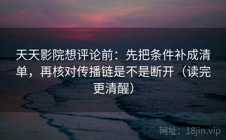 天天影院想评论前:先把条件补成清单,再核对传播链是不是断开(读完更清醒) 天天影院想评论前:先把条件补成清单,再核对传播链是不是断开(读完更清醒)