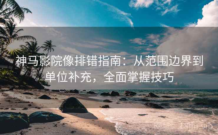 神马影院像排错指南:从范围边界到单位补充,全面掌握技巧 神马影院像排错指南:从范围边界到单位补充,全面掌握技巧