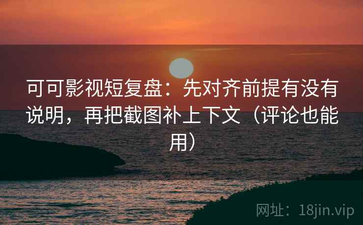 可可影视短复盘：先对齐前提有没有说明，再把截图补上下文（评论也能用）