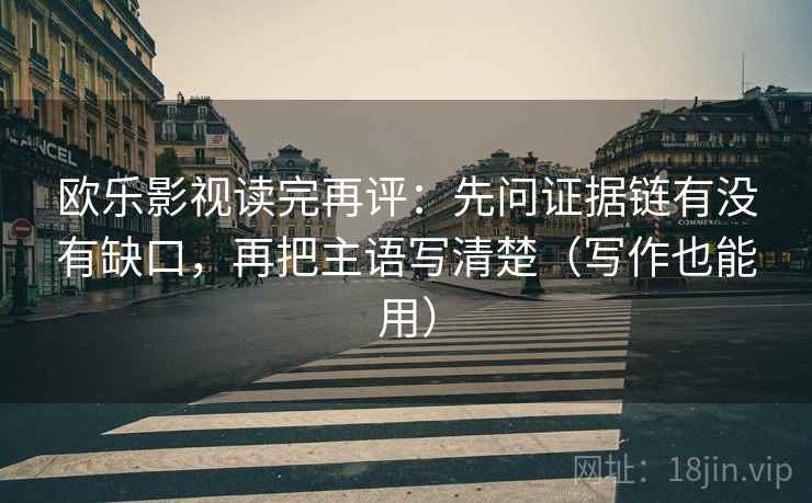 欧乐影视读完再评:先问证据链有没有缺口,再把主语写清楚(写作也能用) 欧乐影视读完再评:先问证据链有没有缺口,再把主语写清楚(写作也能用)