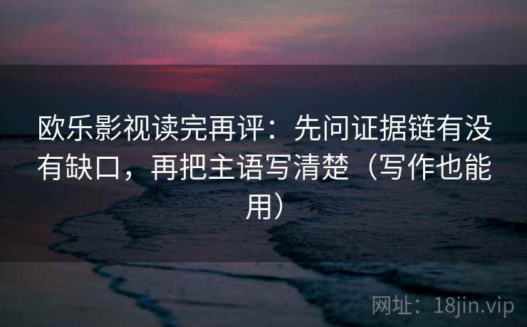 欧乐影视读完再评:先问证据链有没有缺口,再把主语写清楚(写作也能用) 欧乐影视读完再评:先问证据链有没有缺口,再把主语写清楚(写作也能用)